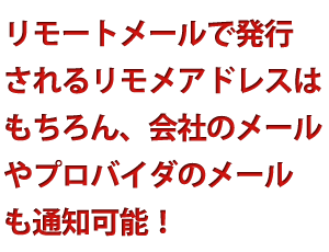 リモートメールで発行
されるリモメアドレスはもちろん、会社のメールやプロバイダのメールなどにも対応！