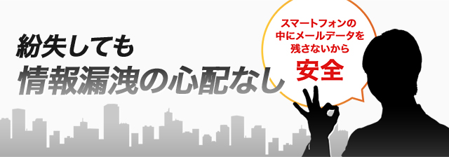 紛失しても情報漏洩の心配なし スマートフォンの中にメールデータを残さないから 安全